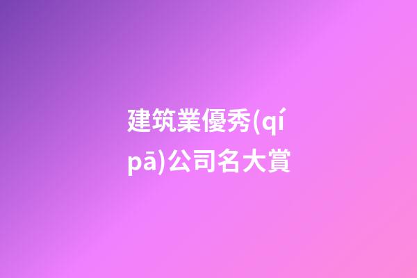 建筑業優秀(qí pā)公司名大賞-第1張-公司起名-玄機派